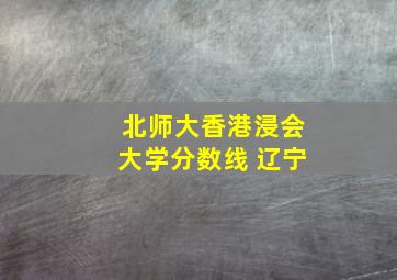 北师大香港浸会大学分数线 辽宁